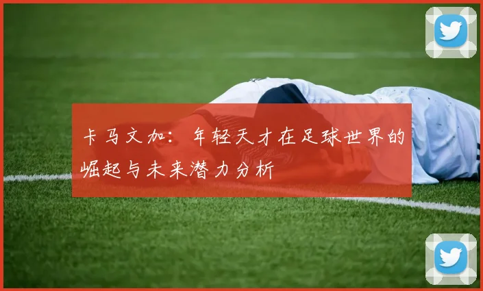 卡马文加：年轻天才在足球世界的崛起与未来潜力分析
