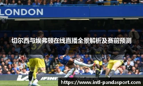 切尔西与埃弗顿在线直播全景解析及赛前预测