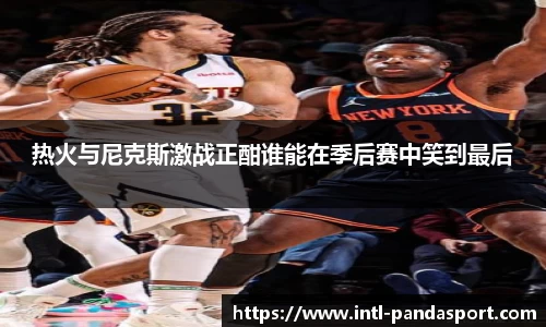 热火与尼克斯激战正酣谁能在季后赛中笑到最后